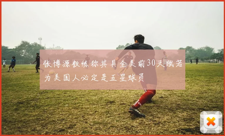 张博源教练称其具全美前30天赋若为美国人必定是五星球员