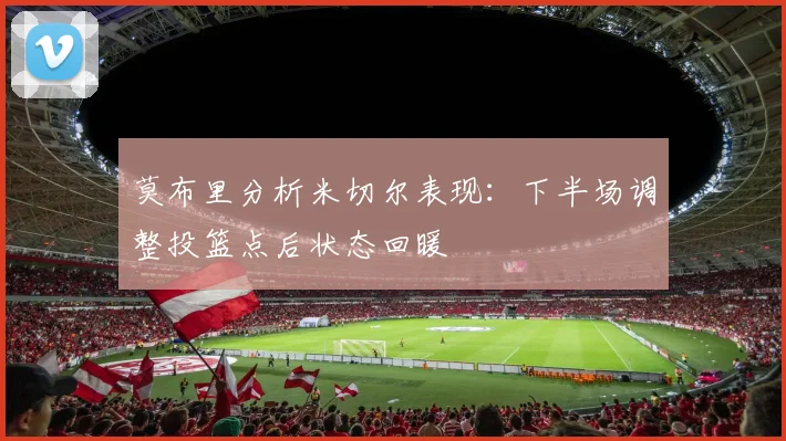 莫布里分析米切尔表现：下半场调整投篮点后状态回暖