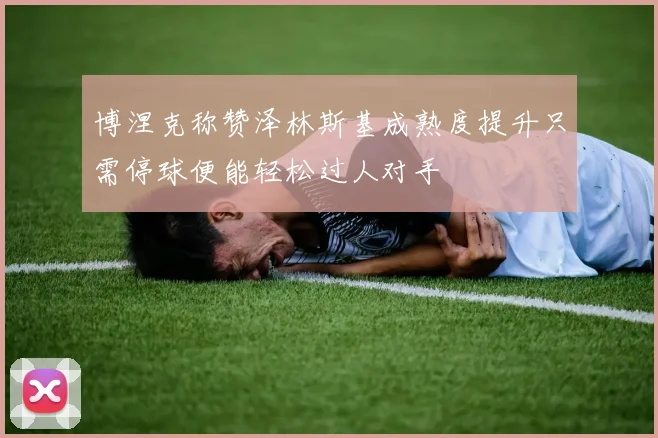 博涅克称赞泽林斯基成熟度提升只需停球便能轻松过人对手