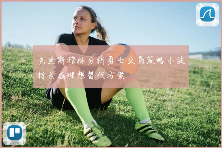 克里斯穆林分析勇士交易策略小波特或成理想替代方案