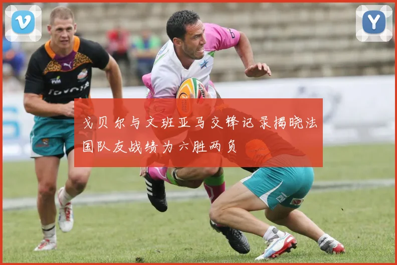 戈贝尔与文班亚马交锋记录揭晓法国队友战绩为六胜两负