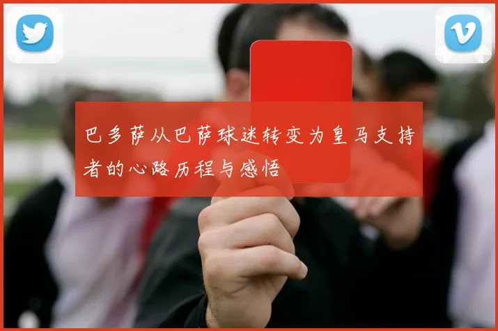 巴多萨从巴萨球迷转变为皇马支持者的心路历程与感悟