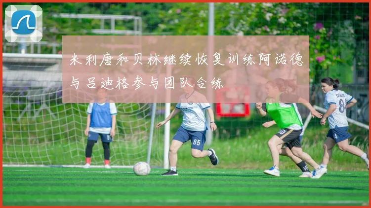 米利唐和贝林继续恢复训练阿诺德与吕迪格参与团队合练