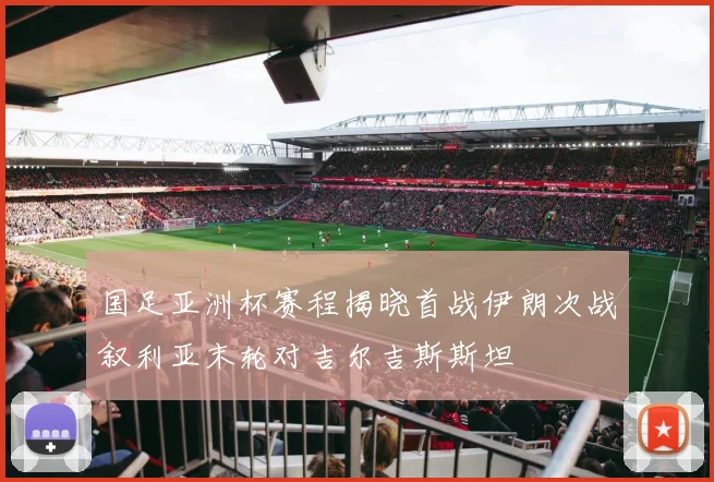 国足亚洲杯赛程揭晓首战伊朗次战叙利亚末轮对吉尔吉斯斯坦