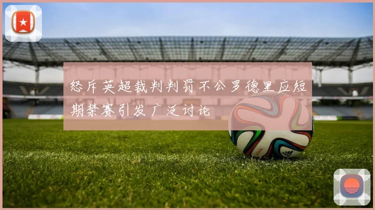 怒斥英超裁判判罚不公罗德里应短期禁赛引发广泛讨论