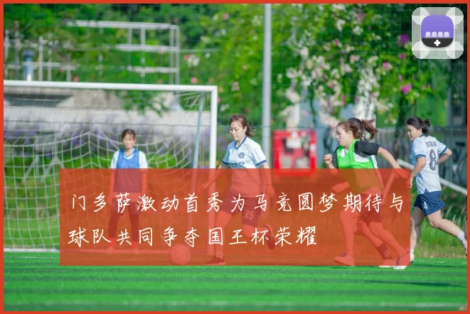 门多萨激动首秀为马竞圆梦期待与球队共同争夺国王杯荣耀