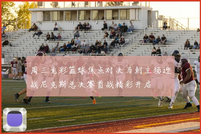 周三竞彩篮球焦点对决马刺主场迎战尼克斯总决赛首战精彩开启