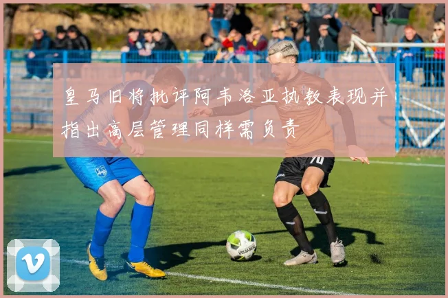 皇马旧将批评阿韦洛亚执教表现并指出高层管理同样需负责