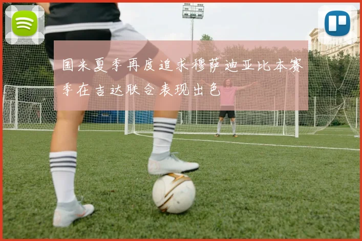 国米夏季再度追求穆萨迪亚比本赛季在吉达联合表现出色