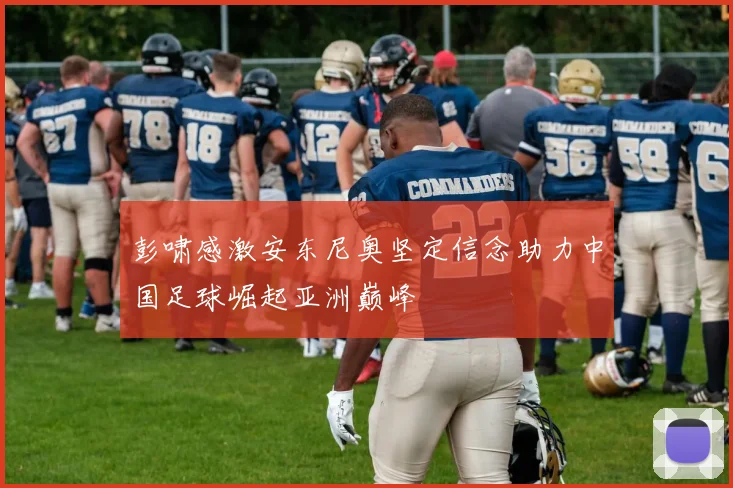 彭啸感激安东尼奥坚定信念助力中国足球崛起亚洲巅峰