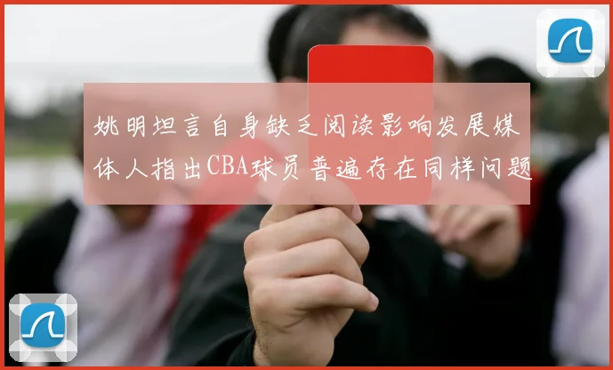 姚明坦言自身缺乏阅读影响发展媒体人指出CBA球员普遍存在同样问题