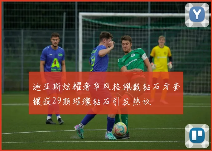 迪亚斯炫耀奢华风格佩戴钻石牙套镶嵌29颗璀璨钻石引发热议