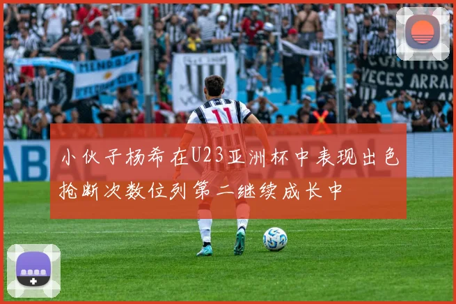 小伙子杨希在U23亚洲杯中表现出色抢断次数位列第二继续成长中