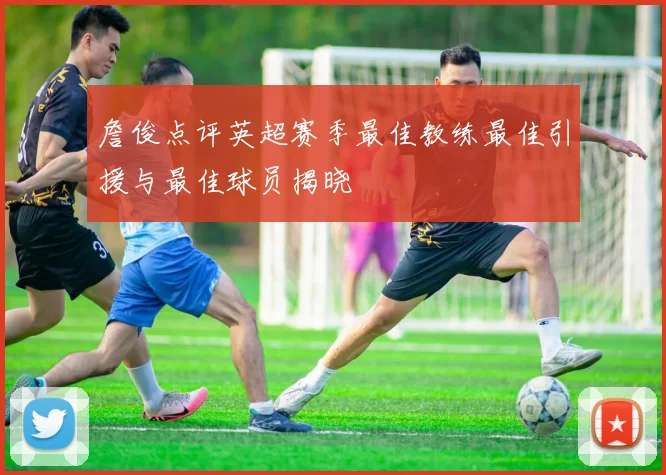 詹俊点评英超赛季最佳教练最佳引援与最佳球员揭晓