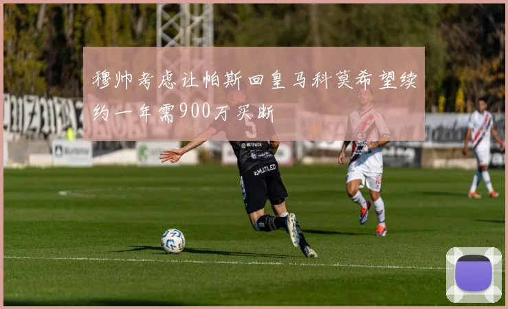 穆帅考虑让帕斯回皇马科莫希望续约一年需900万买断