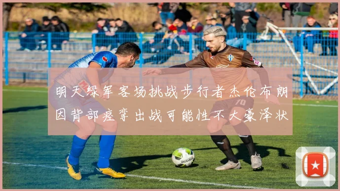 明天绿军客场挑战步行者杰伦布朗因背部痉挛出战可能性不大豪泽状态成疑
