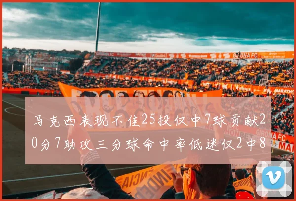 马克西表现不佳25投仅中7球贡献20分7助攻三分球命中率低迷仅2中8